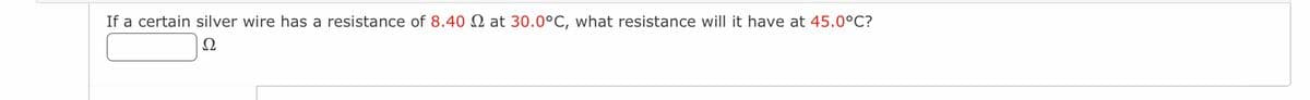 If a certain silver wire has a resistance of 8.40 2 at 30.0°C, what resistance will it have at 45.0°C?
Ω