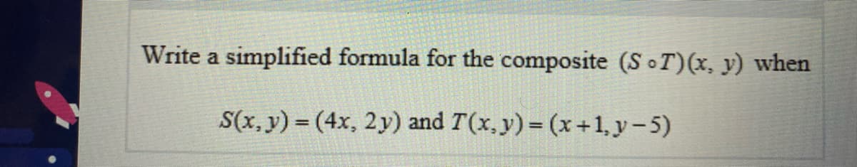 Write a simplified formula for the composite (S T)(x, y) when
S(x, y) = (4x, 2y) and T(x, y) = (x+1, y-5)
