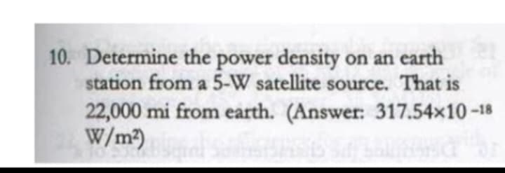 10. Determine the power density on an earth
station from a 5-W satellite source. That is
22,000 mi from earth. (Answer: 317.54x10-18