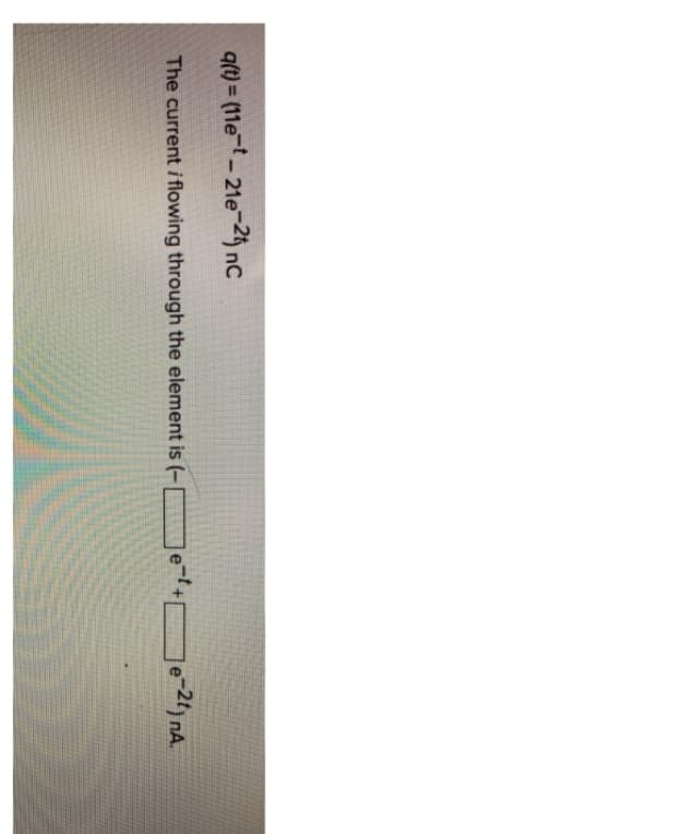 q(t)= (11e-t-21e-2t) nC
The current i flowing through the element is (-
e-2t) nA.