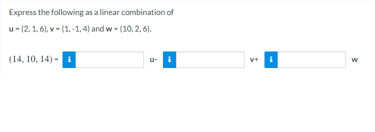 Express the following as a linear combination of
u = (2, 1, 6), v = (1, -1, 4) and w = (10, 2, 6).
(14, 10, 14) = i
i
i
u-
V+
