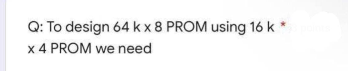 Q: To design 64 k x 8 PROM using 16 k
x 4 PROM we need