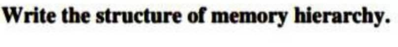 Write the structure of memory hierarchy.