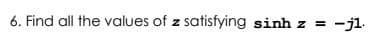 6. Find all the values of z satisfying sinh z =
= -j1.