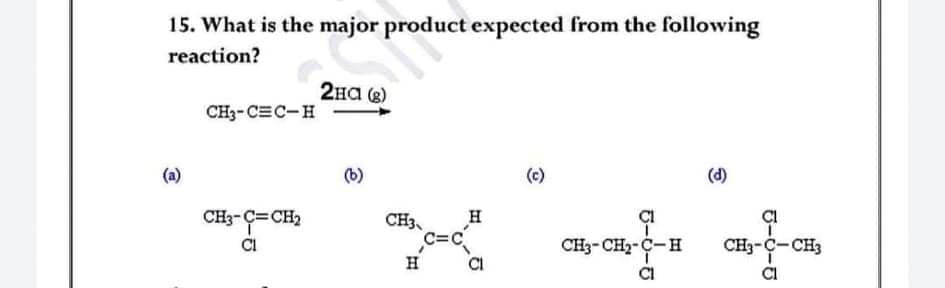 15. What is the major product expected from the following
reaction?
2Ha (e)
2на
CH3-CEC-H
(a)
(b)
(c)
(d)
CH3-Ç=CH2
CI
H
CI
CH3,
C=C
CI
CH3- CH2-C-H
CH3-C-CH3
H
CI
CI
