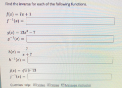 Find the inverse for each of the following functions
(a) - Ta +1
() =
sle) = 13 -7
9(e) =
%3D
h(r) =
+7
h(e) =
Ke) - F13
Question Help ndea Messape instructor
