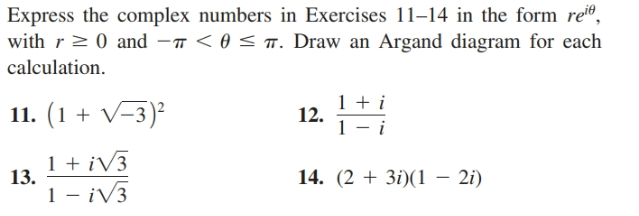 Express the complex numbers in Exercises 11-14 in the form rei®,
with r> 0 and -7 < 0 < T. Draw an Argand diagram for each
calculation.
12.
1 + i
11. (1 + V-3)?
1 + iV3
13.
14. (2 + 3i)(1 – 2i)
1 - ¡V3
