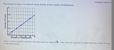 POSSBLE PONTSE
The rumber of cups in a measre varies directly as the number of tablespoons
Number of Tatblespoos
Write a cirect variation euation that describes the refetionath. Then use your equation to determine the number of aps
in tablespoone
adnoe unN
