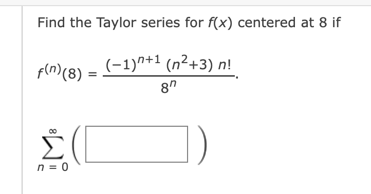 Find the Taylor series for f(x) centered at 8 if
fln)(8) = (-1)"+1 (n²+3)
8"
%3D
n = 0
