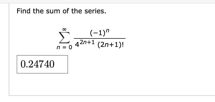 Find the sum of the series.
(-1)"
42n+1 (2n+1)!
n = 0
0.24740
8
