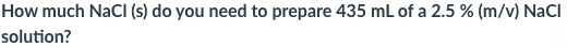 How much NaCI (s) do you need to prepare 435 mL of a 2.5 % (m/v) NaCl
solution?
