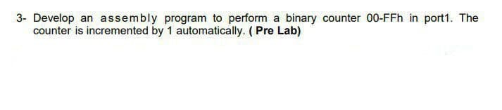 3- Develop an assembly program to perform a binary counter 00-FFh in port1. The
counter is incremented by 1 automatically. (Pre Lab)
