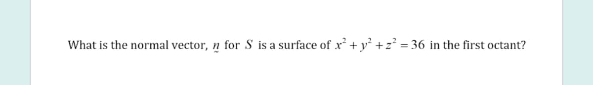 What is the normal vector, n for S is a surface of x + y² +z² = 36 in the first octant?
