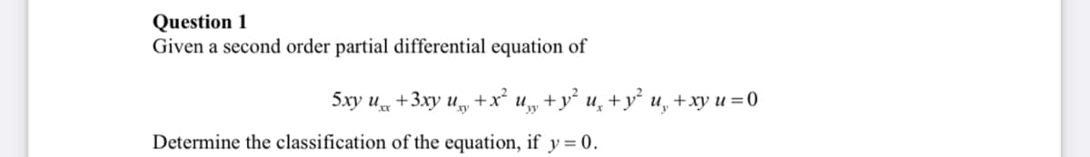 Question 1
Given a second order partial differential equation of
5xy ux
+3xy
+x?
+y' и, +у' и, +ху и %3D0
Determine the classification of the equation, if y= 0.
