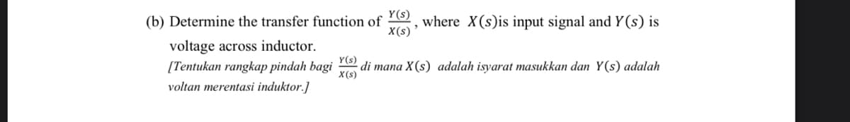 (b) Determine the transfer function of 7, where X(s)is input signal and Y (s) is
X(s)*
voltage across inductor.
Y(s)
di mana X(s) adalah isyarat masukkan dan Y(s) adalah
X(s)
[Tentukan rangkap pindah bagi
voltan merentasi induktor.]
