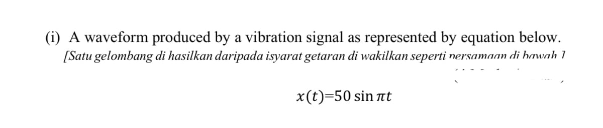 (i) A waveform produced by a vibration signal as represented by equation below.
[Satu gelombang di hasilkan daripada isyarat getaran di wakilkan seperti nersamaan di hawah 1
x(t)=50 sin nt
