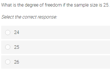 What is the degree of freedom if the sample size is 25.
Select the correct response:
O24
O 25
O 26