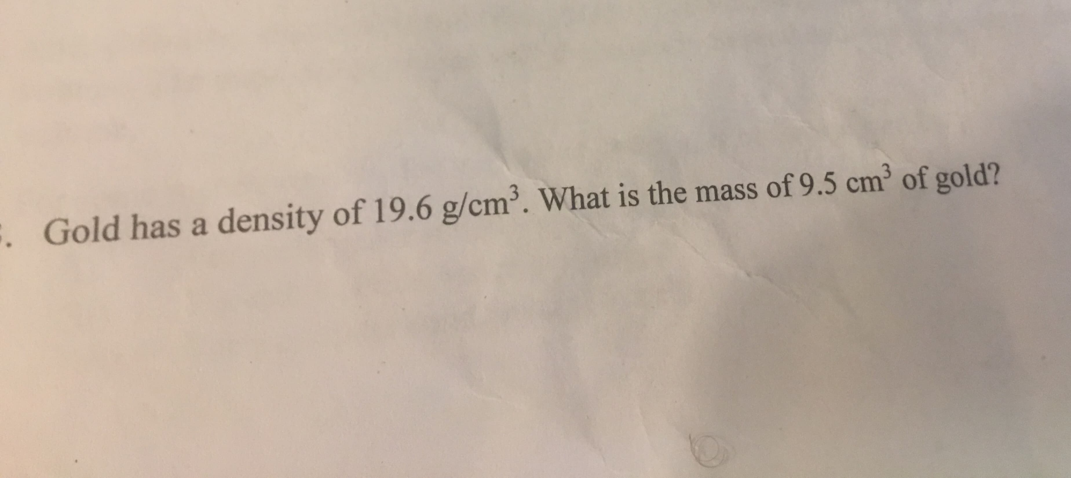 . Gold has a density of 19.6 g/cm. What is the mass of 9.5 cm3 of gold?
