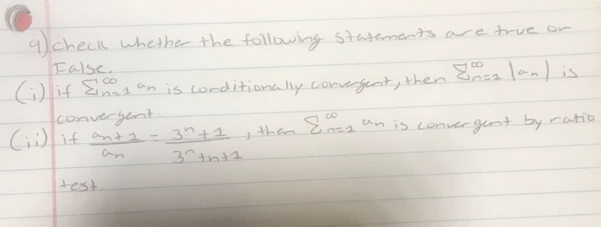 9 checlk whether the following statements are true or
False.
CO
)if Eina a lanl is
an is conditionally convergent, then Gnaa
converyent.
(ii)
Cilif ant1 - 3?+1 , them čnza an is convergent byratio
'ょ
an is conver gint by ratio
an
test.
