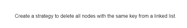 Create a
strategy to delete all nodes with the same key from a linked list.