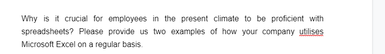 Why is it crucial for employees in the present climate to be proficient with
spreadsheets? Please provide us two examples of how your company utilises
Microsoft Excel on a regular basis.