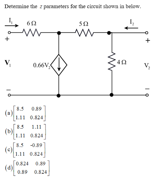 Determine the z parameters for the circuit shown in below.
+
V,
4Ω
0.66V,
V2
8.5
(а)
[1.11 0.824
0.89
8.5
(b)
| 1.11 0.824
1.11
8.5
(c)
| 1.11 0.824
-0.89
[0.824
(d) 0.89
0.89
0.824
