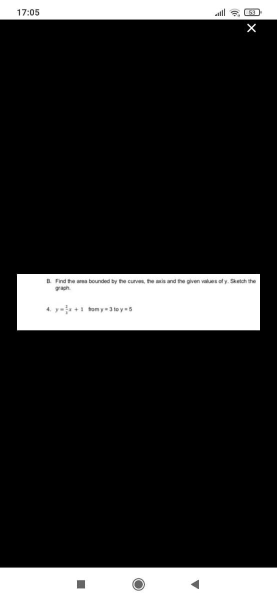 17:05
all & 53
B. Find the area bounded by the curves, the axis and the given values of y. Sketch the
graph.
4. y =x +1 from y = 3 to y = 5
