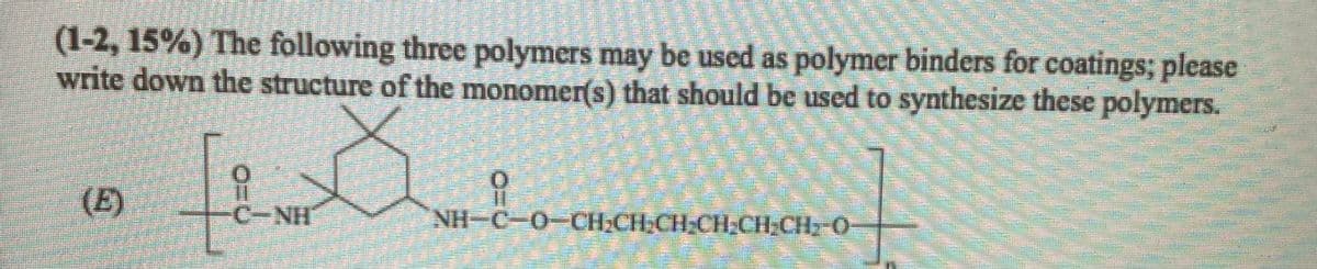 (1-2, 15%) The following three polymers may be used as polymer binders for coatings; please
write down the structure of the monomer(s) that should be used to synthesize these polymers.
(E)
%3D
C-NH
NH C-0-CH;CH-CH-CH;CH;CH-O
(6)
