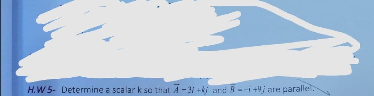 H.W 5- Determine a scalar k so that A = 3i +kj and B =-i +9j are
parallel.
%3D
