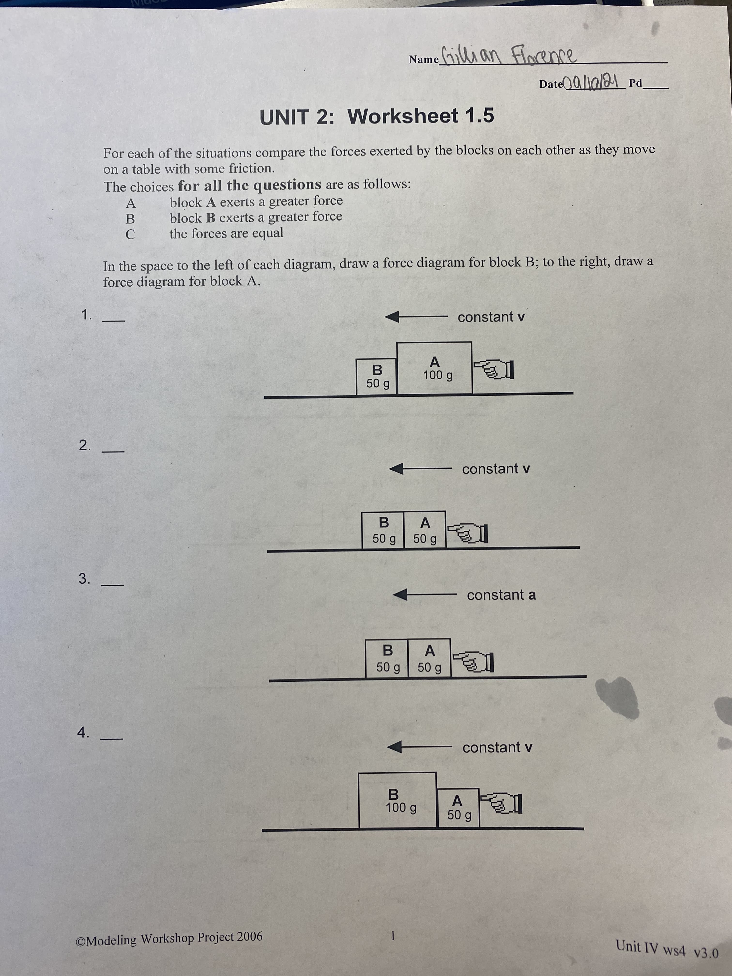 For each of the situations compare the forces exerted by the blocks on each other as they move
on a table with some friction.
The choices for all the questions are as follows:
block A exerts a greater force
block B exerts a greater force
the forces are equal
A
В
C
In the space to the left of each diagram, draw a force diagram for block B; to the right, draw a
force diagram for block A.
