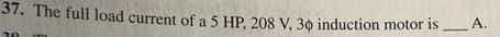37. The full load current of a 5 HP. 208 V, 30 induction motor is
A.
