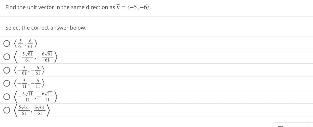 Find the unit vector in the same direction as = 〈−5,−6〉.
t
Select the correct answer below:
5 6
ㅇ<...>
O
,
61 61
5/61 661
O <---->
61
6
ㅇ<--.,-1>
61
ㅇ <-->
OVII
(-)
11
O
ㅇ(
61
5/61 6/61
9
61
61
11