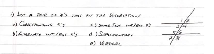 1) LIST A PAIR OF 'S THAT FIT THE DESCRIPTION
a) CORRESPONDING &'S
b) ALTERNATE INT/EXT &'S.
C) SAME SIDE INT/EXT $'S
d)
SUPPLEMENTARY
e) VERTICAL
3/4
7/8