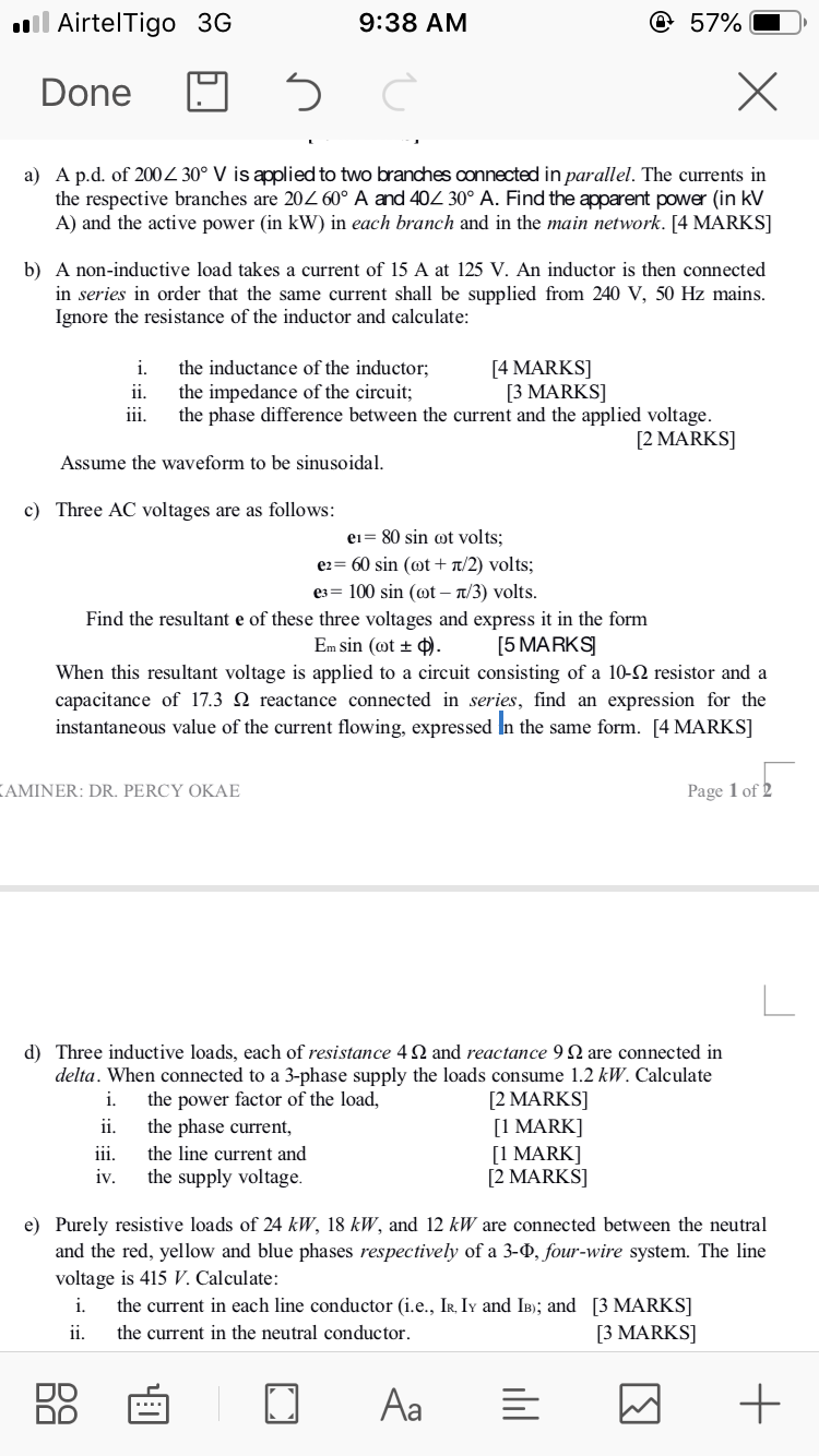 a) A p.d. of 200Z 30° V is applied to two branches connected in parallel. The currents in
the respective branches are 202 60° A and 402 30° A. Find the apparent power (in kV
A) and the active power (in kW) in each branch and in the main network. [4 MARKS]
