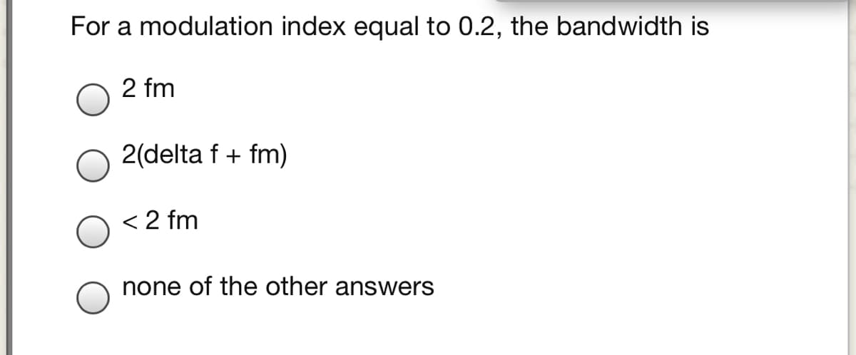 For a modulation index equal to 0.2, the bandwidth is
2 fm
2(delta f + fm)
< 2 fm
none of the other answers
