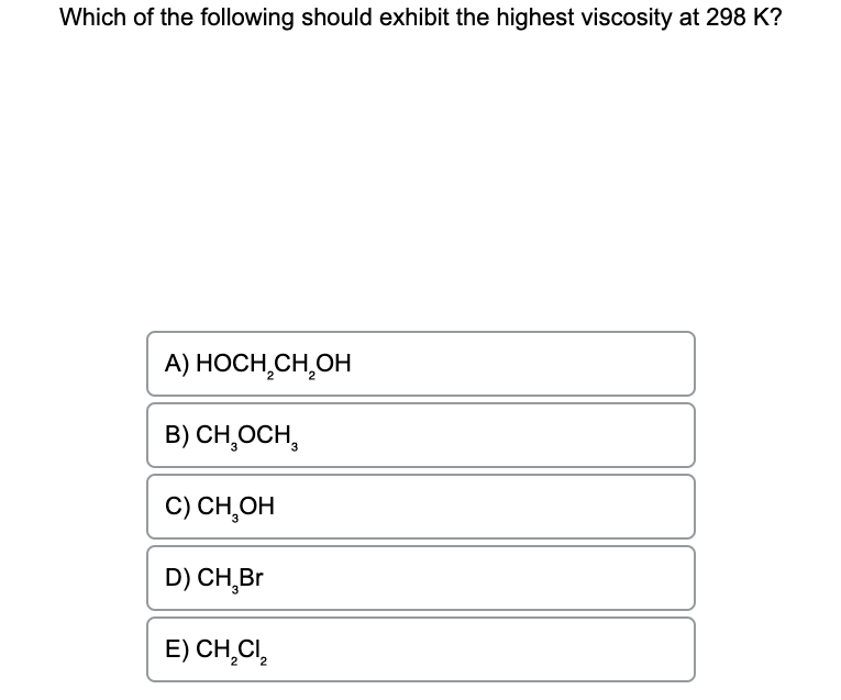 Which of the following should exhibit the highest viscosity at 298 K?
A) HOCH₂CH₂OH
B) CH₂OCH,
C) CH₂OH
D) CH₂Br
E) CH₂Cl₂