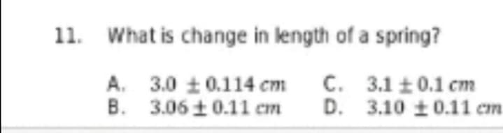 11. What is change in length of a spring?
A. 3.0 10.114 cm
B. 3.06 10.11 cm
C. 3.1 ±0.1 cm
D. 3.10 ±0.11 cm
