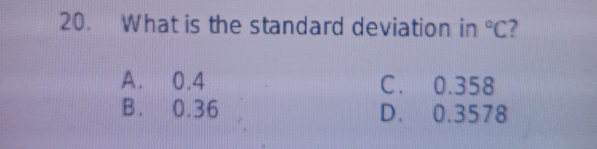 20. What is the standard deviation in °C?
A. 0.4
B. 0.36
C. 0.358
D. 0.3578
