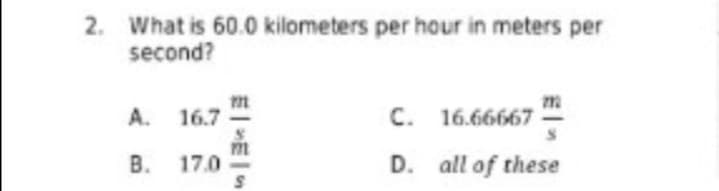 2. What is 60.0 kilometers per hour in meters per
second?
A. 16.7
C.
16.66667
B. 17.0
D. all of these
一“m一S
