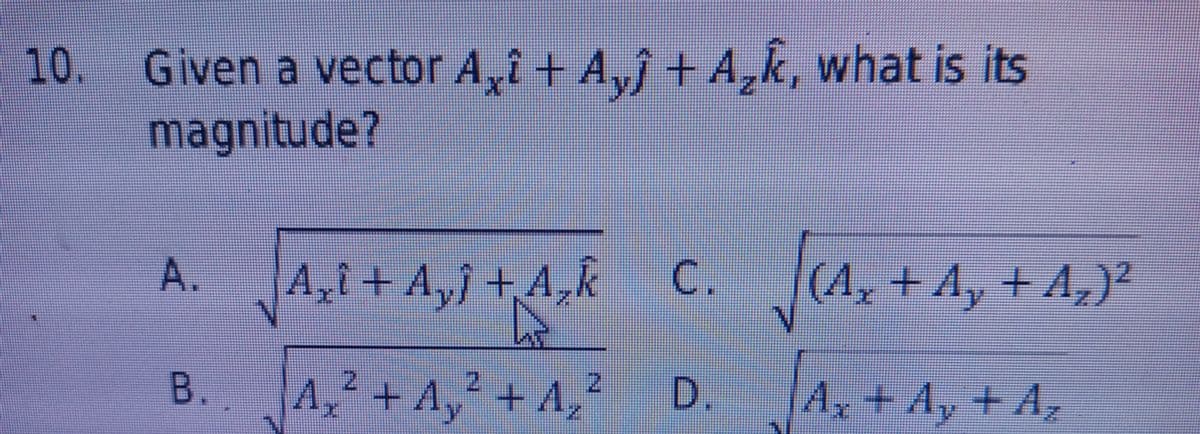 10.
. Given a vector A,i+ A,j + A,k, what is its
magnitude7
A.
A,î+ A„j +¸A‚R
C.
(A, + A, + A,)²
z.
B.
A, + A,² + A,²
2)
D.
A+ Ay + A,
