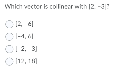 Which vector is collinear with [2, -3]?
[2, -6]
O [-4, 6]
O(-2, -3]
O [12, 18]
