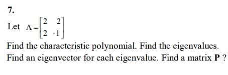 7.
Let A =
[22]
2 -1
Find the characteristic polynomial. Find the eigenvalues.
Find an eigenvector for each eigenvalue. Find a matrix P ?