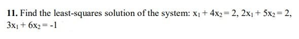 11. Find the least-squares solution of the system: x₁ + 4x2= 2, 2x₁ + 5x2 = 2,
3x₁ + 6x₂ = -1