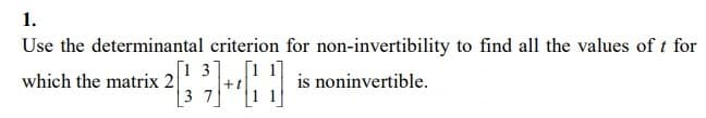 1.
Use the determinantal criterion for non-invertibility to find all the values of t for
which the matrix 2
[13]
3
is noninvertible.