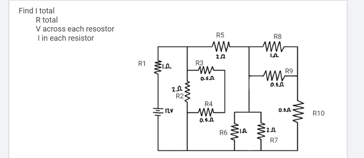 Find I total
R total
V across each resostor
I in each resistor
R5
R8
R1
R3
R9
0.SN
0.5L
R2
R4
12V
0.SN
R10
0.52
R6
R7
