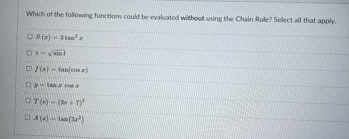 Which of the following functions could be evaluated without using the Chain Rule? Select all that apply.
O S (z)
3 tan?
Oz= vsin t
Of (1) =
tan(cos r)
O y = tan r cos x
OT (v)
(3v +7)
O A (z) = tan(32²)
