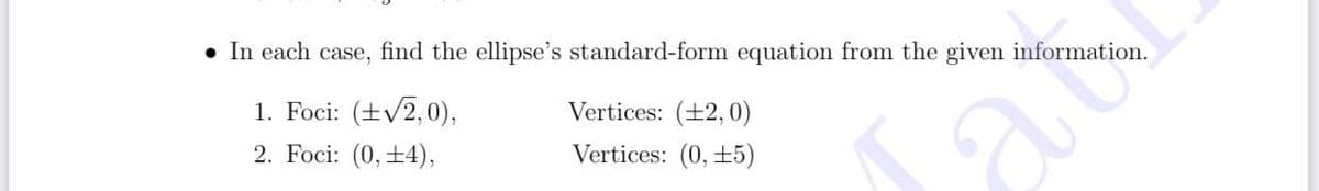 • In each case, find the ellipse's standard-form equation from the given information.
1. Foci: (±v2,0),
2. Foci: (0,±4),
ab
Vertices: (+2,0)
Vertices: (0, +5)
