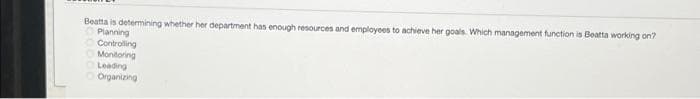 Beatta is determining whether her department has enough resources and employees to achieve her goals. Which management function is Beatta working on?
Planning
Controlling
Monitoring
Leading
Organizing
