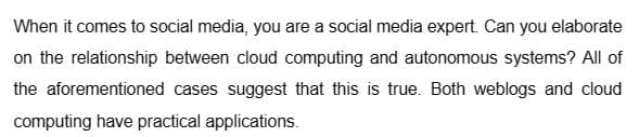 When it comes to social media, you are a social media expert. Can you elaborate
on the relationship between cloud computing and autonomous systems? All of
the aforementioned cases suggest that this is true. Both weblogs and cloud
computing have practical applications.