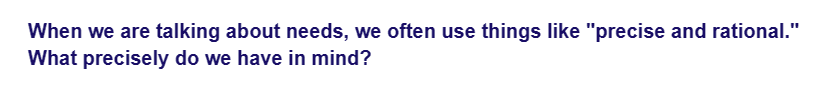 When we are talking about needs, we often use things like "precise and rational."
What precisely do we have in mind?